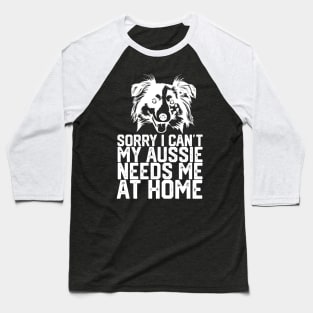 funny sorry i can't my Aussie needs me at home Baseball T-Shirt